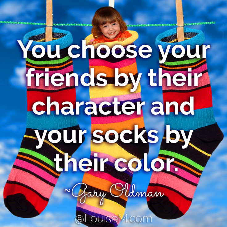 You choose your friends by their character and your socks by their color. ~Gary Oldman