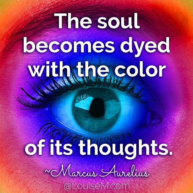The soul becomes dyed with the color of its thoughts. ~Marcus Aurelius