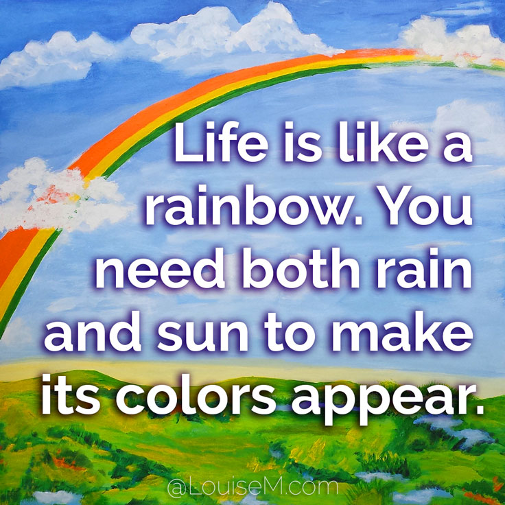 Life is like a rainbow. You need both rain and sun to make colors appear. 