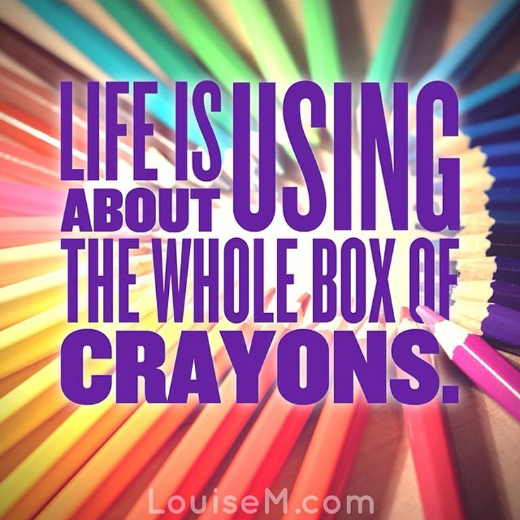 Life is about using the whole box of crayons. ~RuPaul