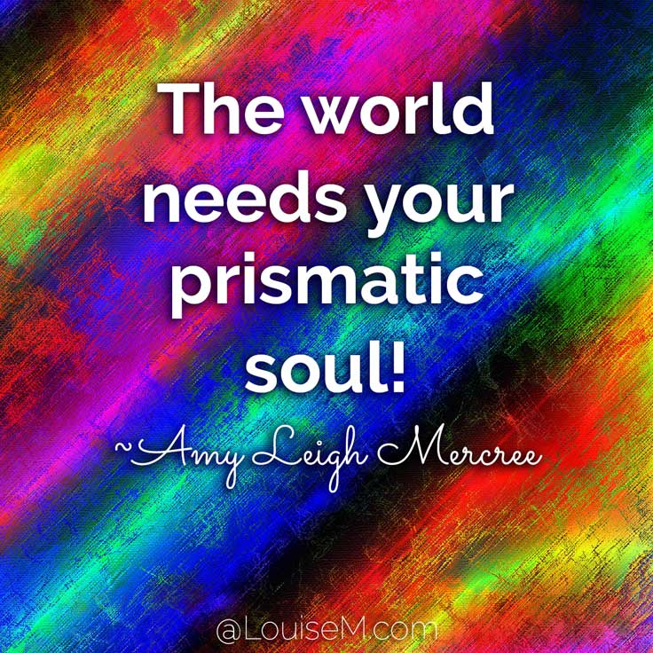 Be uniquely you. Stand out. Shine. Be colorful. The world needs your prismatic soul! ~Amy Leigh Mercree