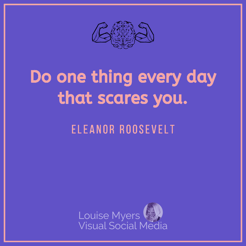 Eleanor Roosevelt quote says do one thing every day that scares you.