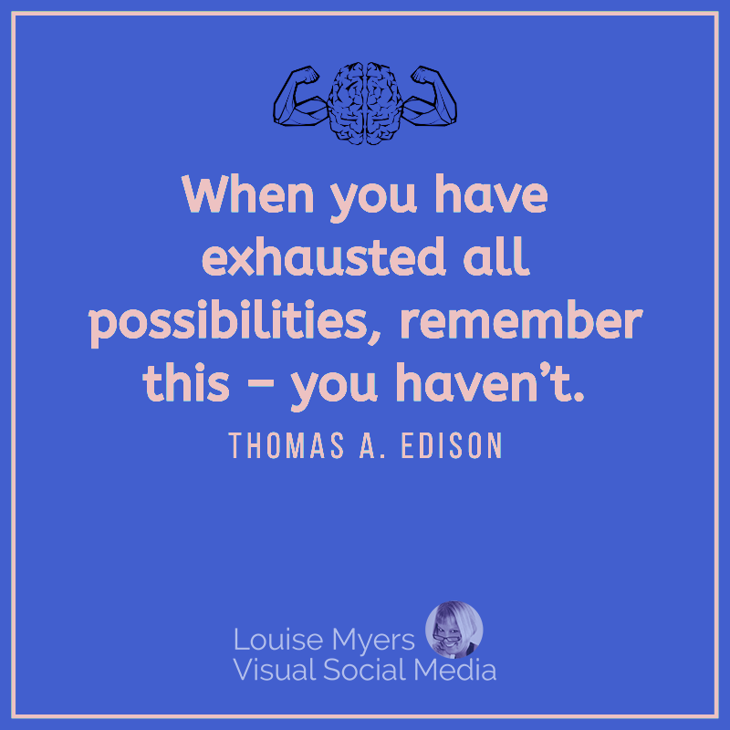 Thomas Edison quote says you haven't exhausted all possibilities.