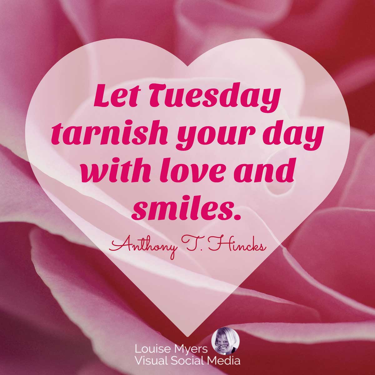 closeup of rose with quote in heart shape: Let Tuesday tarnish your day with love and smiles.